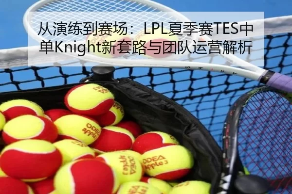 从演练到赛场：LPL夏季赛TES中单Knight新套路与团队运营解析