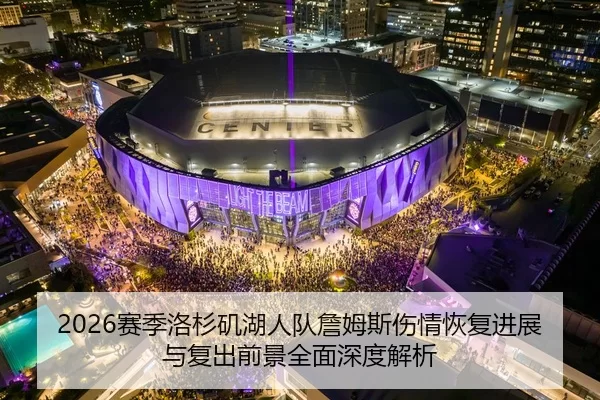 2026赛季洛杉矶湖人队詹姆斯伤情恢复进展与复出前景全面深度解析