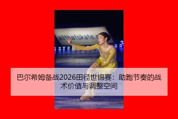 巴尔希姆备战2026田径世锦赛：助跑节奏的战术价值与调整空间